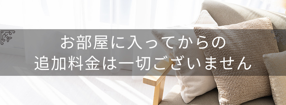 お部屋に入ってからの追加料金は一切ございません。
